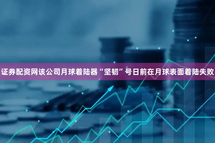 证券配资网该公司月球着陆器“坚韧”号日前在月球表面着陆失败