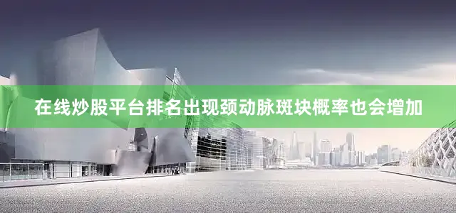 在线炒股平台排名出现颈动脉斑块概率也会增加