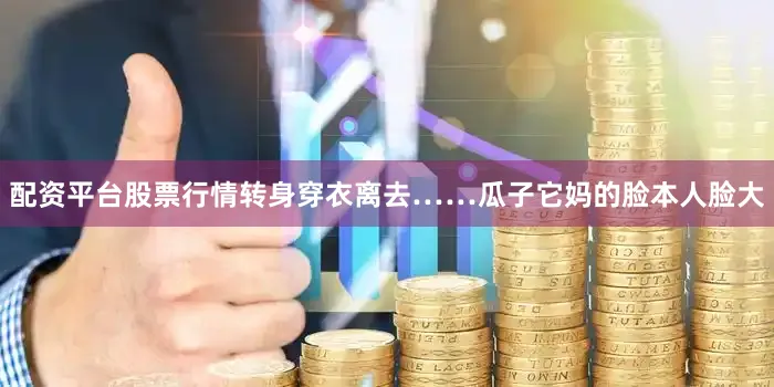 配资平台股票行情转身穿衣离去……瓜子它妈的脸本人脸大
