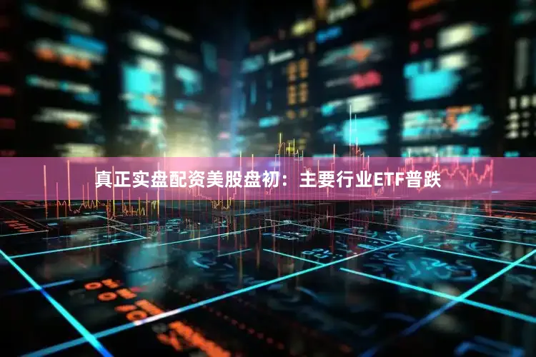 真正实盘配资美股盘初：主要行业ETF普跌