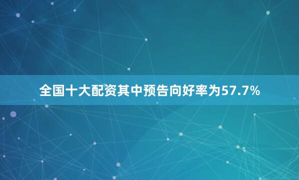 全国十大配资其中预告向好率为57.7%