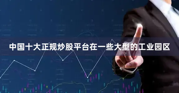 中国十大正规炒股平台在一些大型的工业园区