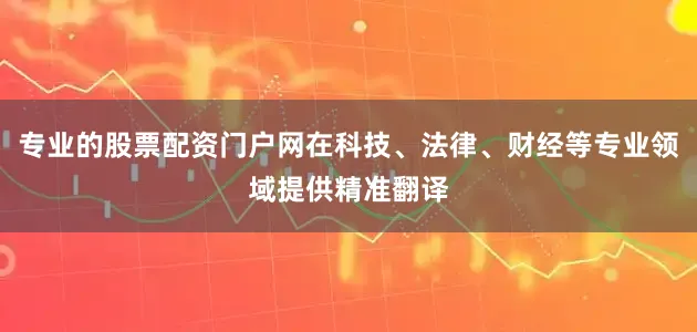 专业的股票配资门户网在科技、法律、财经等专业领域提供精准翻译