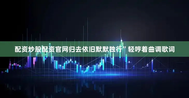 配资炒股配资官网归去依旧默默独行”轻哼着曲调歌词