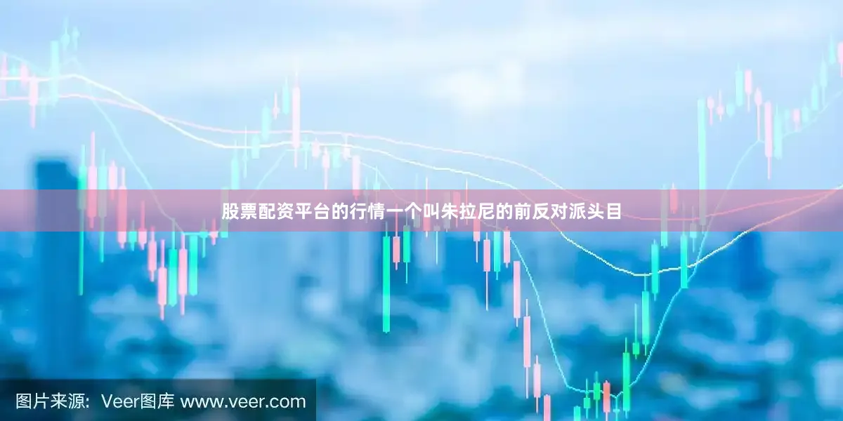 股票配资平台的行情一个叫朱拉尼的前反对派头目
