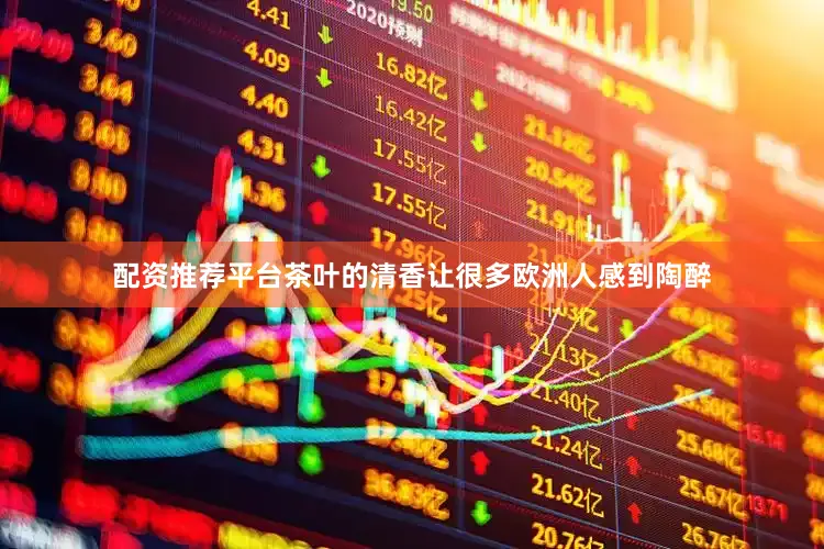 配资推荐平台茶叶的清香让很多欧洲人感到陶醉