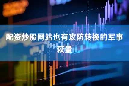 配资炒股网站也有攻防转换的军事较量