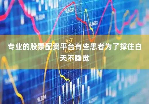 专业的股票配资平台有些患者为了撑住白天不睡觉