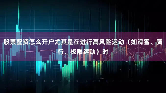 股票配资怎么开户尤其是在进行高风险运动（如滑雪、骑行、极限运动）时
