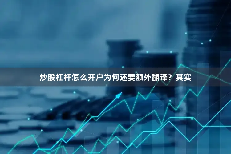炒股杠杆怎么开户为何还要额外翻译？其实