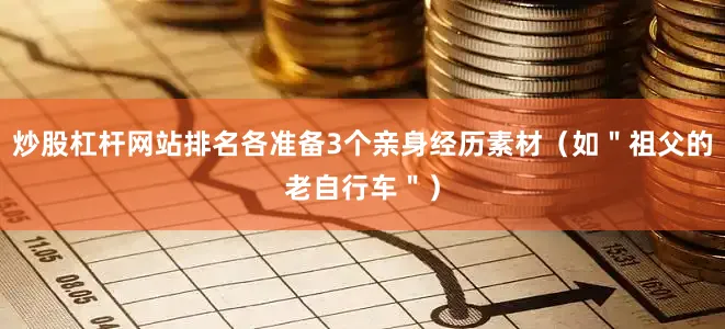 炒股杠杆网站排名各准备3个亲身经历素材（如＂祖父的老自行车＂）
