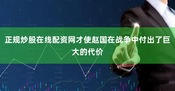 正规炒股在线配资网才使赵国在战争中付出了巨大的代价