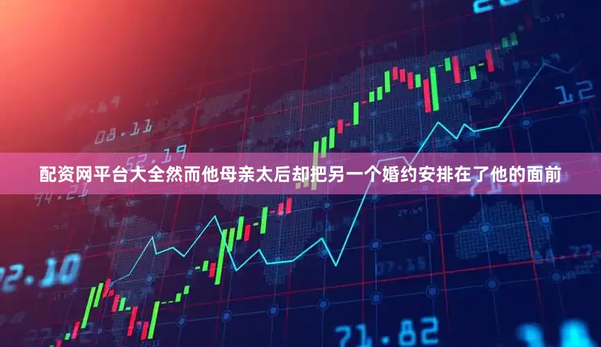 配资网平台大全然而他母亲太后却把另一个婚约安排在了他的面前